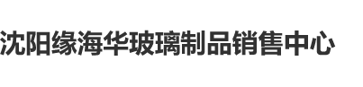 A级大片女人上下全光光一丝不挂用阴茎插进阴道上下抽动视频沈阳缘海华玻璃制品销售中心